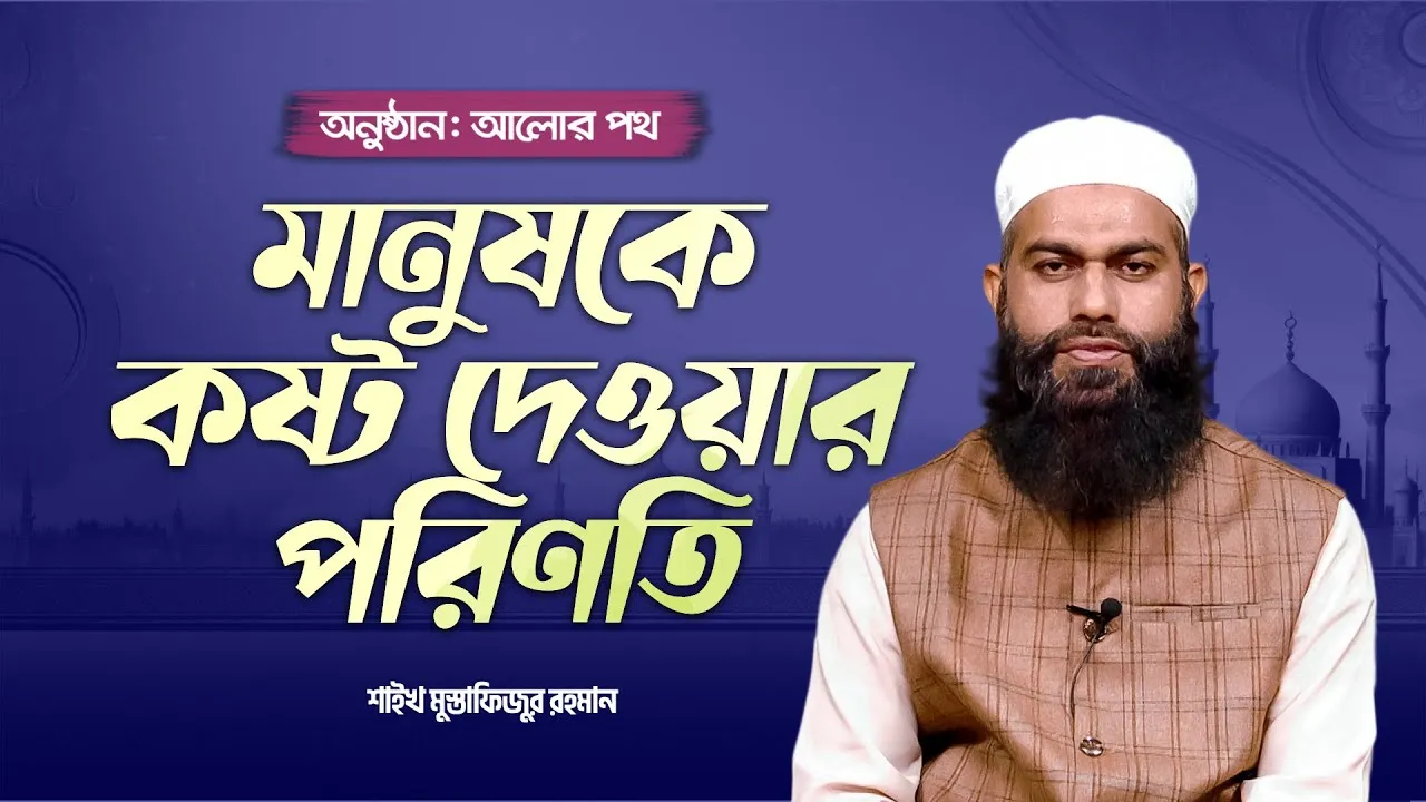 মানুষকে কষ্ট দেওয়ার পরিণতি | শাইখ মুস্তাফিজুর রহমান | আলোর পথ