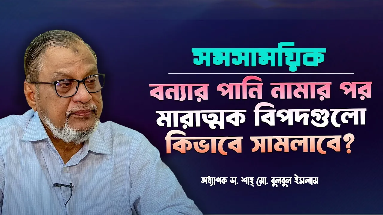 বন্যার পানি নামার পর মারাত্বক বিপদ গুলো কিভাবে সামলাবেন? | অধ্যাপক ডা. শাহ্‌ মো. বুলবুল ইসলাম