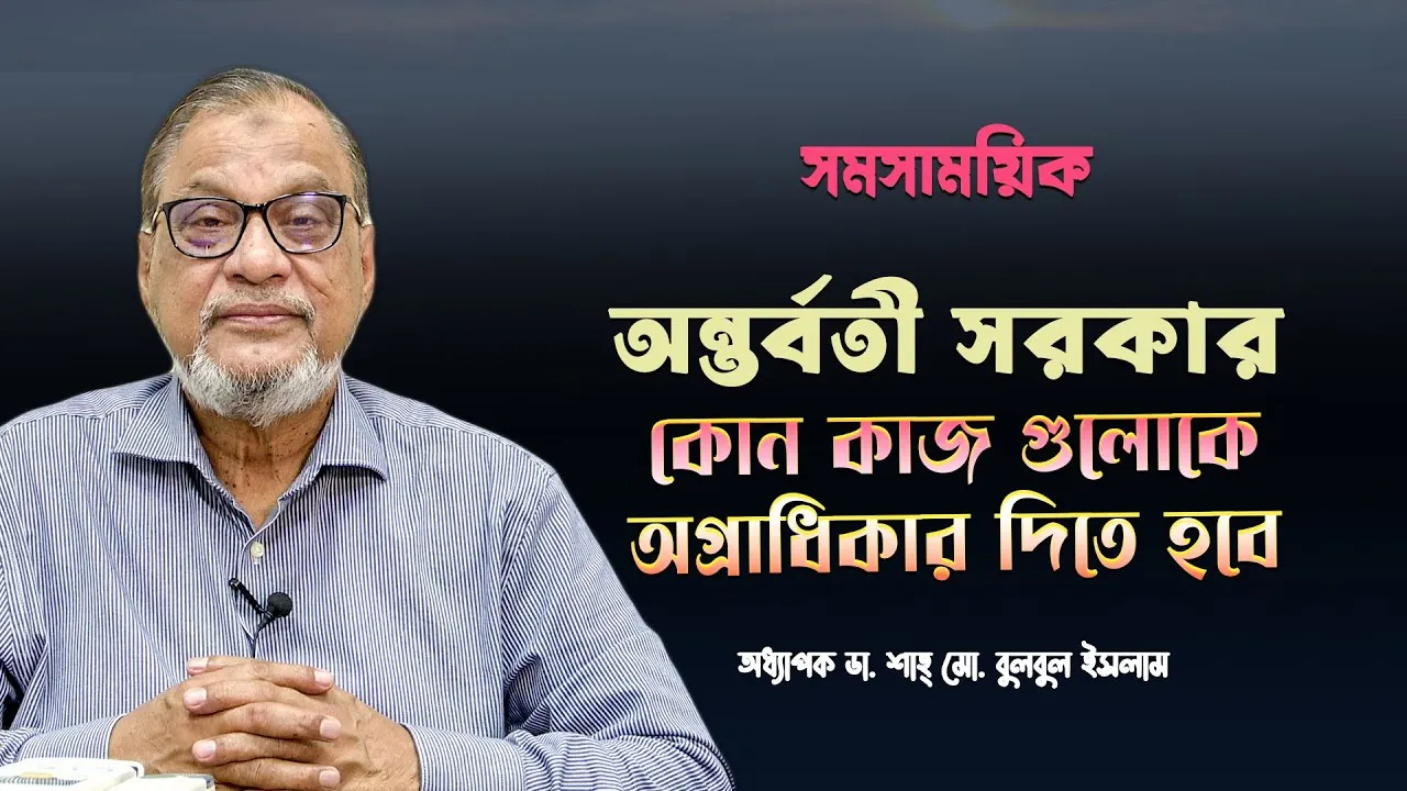 অন্তর্বতী সরকার; কোন কাজ গুলোকে অগ্রাধিকার দিতে হবে | অধ্যাপক ডা. শাহ্‌ মো. বুলবুল ইসলাম | সমসাময়িক
